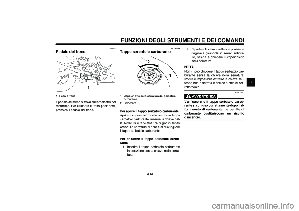 YAMAHA XJ6-N 2009  Manuale duso (in Italian) FUNZIONI DEGLI STRUMENTI E DEI COMANDI
3-13
3
HAU12941
Pedale del freno Il pedale del freno si trova sul lato destro del
motociclo. Per azionare il freno posteriore,
premere il pedale del freno.
HAU13