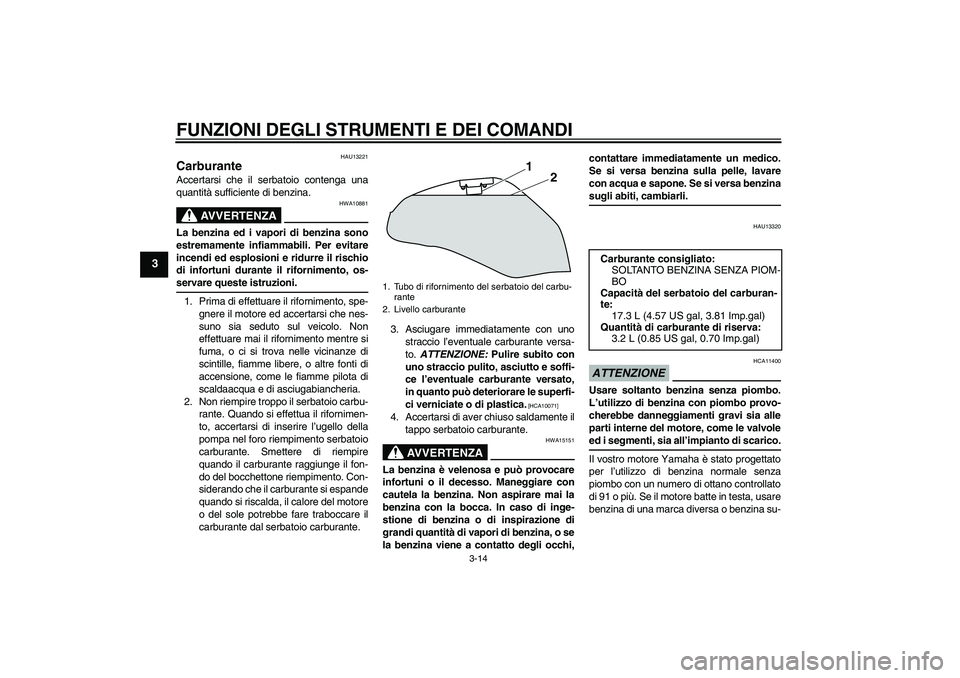 YAMAHA XJ6-N 2009  Manuale duso (in Italian) FUNZIONI DEGLI STRUMENTI E DEI COMANDI
3-14
3
HAU13221
Carburante Accertarsi che il serbatoio contenga una
quantità sufficiente di benzina.
AVVERTENZA
HWA10881
La benzina ed i vapori di benzina sono
