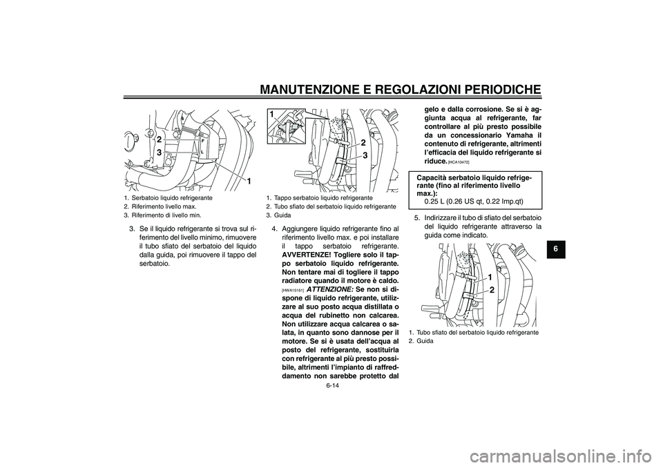 YAMAHA XJ6-N 2009  Manuale duso (in Italian) MANUTENZIONE E REGOLAZIONI PERIODICHE
6-14
6
3. Se il liquido refrigerante si trova sul ri-
ferimento del livello minimo, rimuovere
il tubo sfiato del serbatoio del liquido
dalla guida, poi rimuovere 