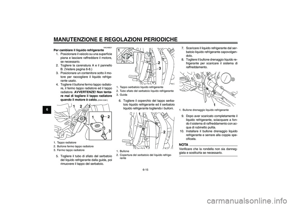 YAMAHA XJ6-N 2009  Manuale duso (in Italian) MANUTENZIONE E REGOLAZIONI PERIODICHE
6-15
6
HAU46821
Per cambiare il liquido refrigerante
1. Posizionare il veicolo su una superficie
piana e lasciare raffreddare il motore,
se necessario.
2. Toglier