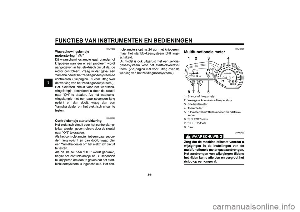 YAMAHA XJ6-N 2009  Instructieboekje (in Dutch) FUNCTIES VAN INSTRUMENTEN EN BEDIENINGEN
3-6
3
DAU11532
Waarschuwingslampje 
motorstoring“” 
Dit waarschuwingslampje gaat branden of
knipperen wanneer er een probleem wordt
aangegeven in het elekt