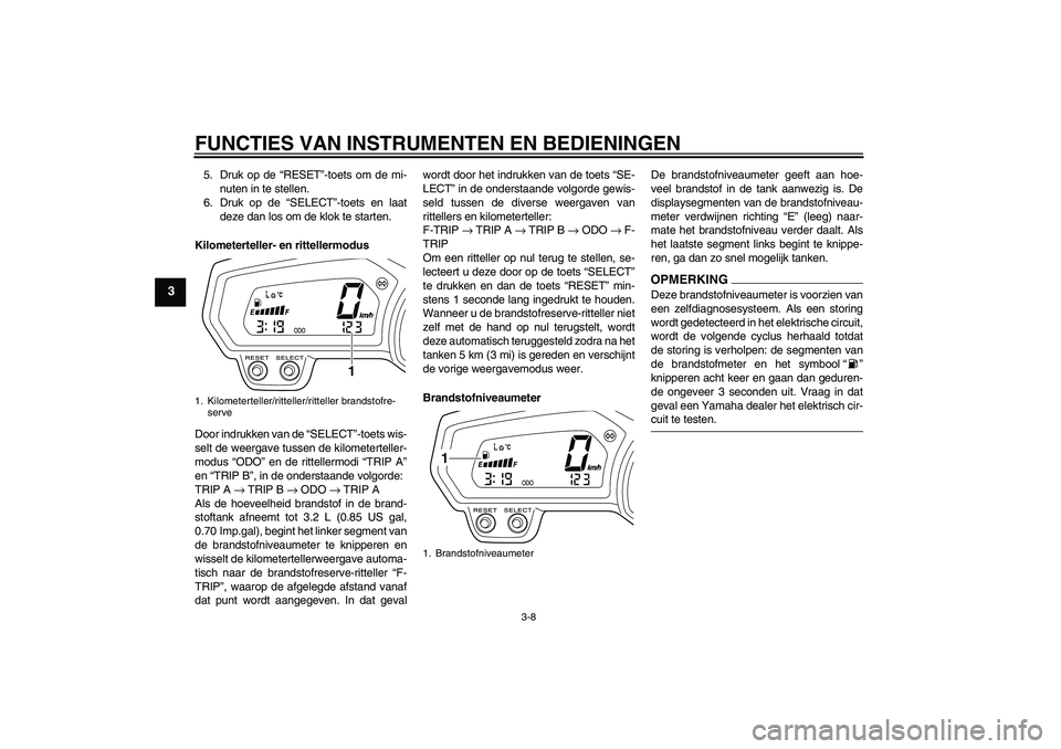 YAMAHA XJ6-N 2009  Instructieboekje (in Dutch) FUNCTIES VAN INSTRUMENTEN EN BEDIENINGEN
3-8
3
5. Druk op de “RESET”-toets om de mi-
nuten in te stellen.
6. Druk op de “SELECT”-toets en laat
deze dan los om de klok te starten.
Kilometertell