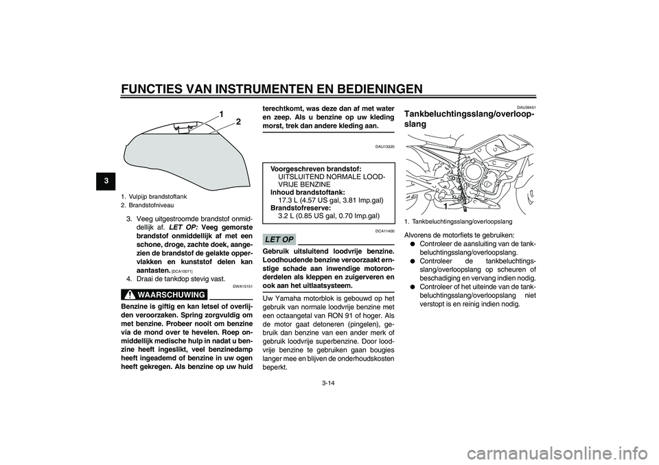 YAMAHA XJ6-N 2009  Instructieboekje (in Dutch) FUNCTIES VAN INSTRUMENTEN EN BEDIENINGEN
3-14
3
3. Veeg uitgestroomde brandstof onmid-
dellijk af. LET OP: Veeg gemorste
brandstof onmiddellijk af met een
schone, droge, zachte doek, aange-
zien de br