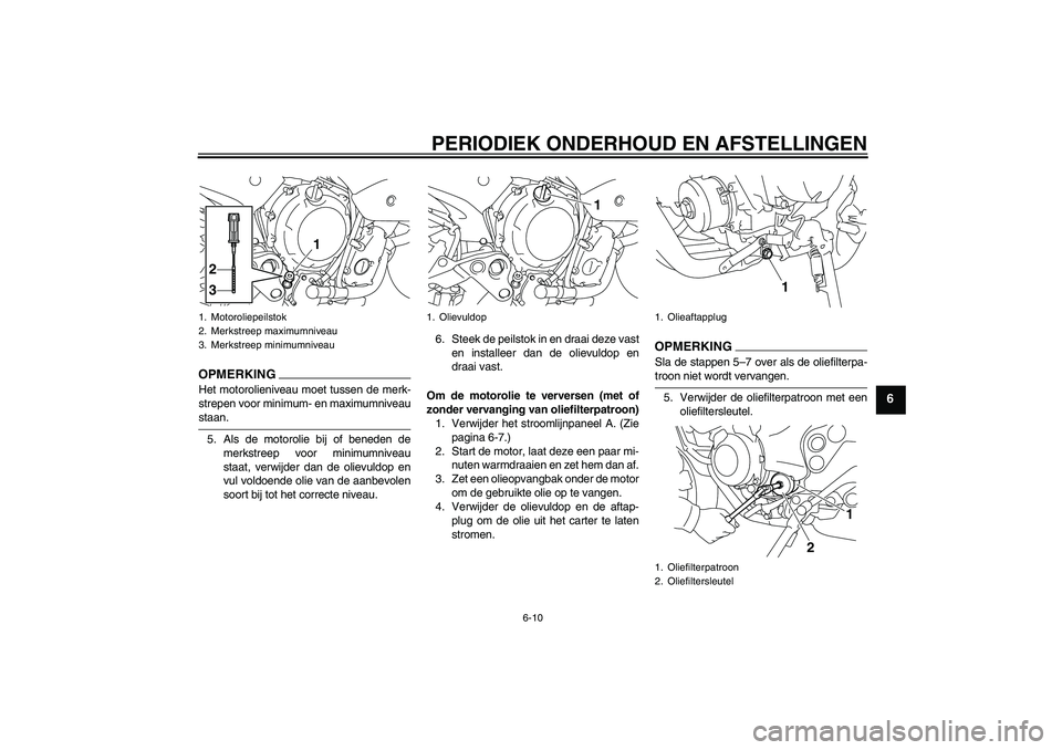 YAMAHA XJ6-N 2009  Instructieboekje (in Dutch) PERIODIEK ONDERHOUD EN AFSTELLINGEN
6-10
6
OPMERKINGHet motorolieniveau moet tussen de merk-
strepen voor minimum- en maximumniveaustaan.
5. Als de motorolie bij of beneden de
merkstreep voor minimumn