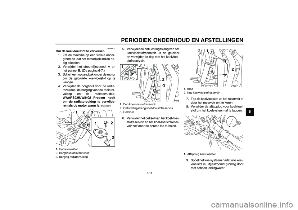 YAMAHA XJ6-N 2009  Instructieboekje (in Dutch) PERIODIEK ONDERHOUD EN AFSTELLINGEN
6-14
6
DAU46821
Om de koelvloeistof te verversen
1. Zet de machine op een vlakke onder-
grond en laat het motorblok indien no-
dig afkoelen.
2. Verwijder het stroom