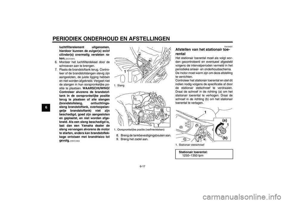 YAMAHA XJ6-N 2009  Instructieboekje (in Dutch) PERIODIEK ONDERHOUD EN AFSTELLINGEN
6-17
6
luchtfilterelement uitgenomen,
hierdoor kunnen de zuiger(s) en/of
cilinder(s) overmatig versleten ra-
ken.
 [DCA10481]
6. Monteer het luchtfilterdeksel door 