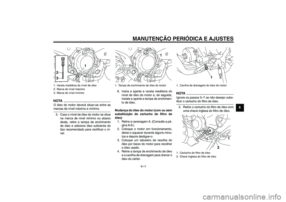 YAMAHA XJ6-N 2009  Manual de utilização (in Portuguese) MANUTENÇÃO PERIÓDICA E AJUSTES
6-11
6
NOTAO óleo do motor deverá situar-se entre asmarcas de nível máximo e mínimo.
5. Caso o nível de óleo do motor se situe
na marca de nível mínimo ou ab