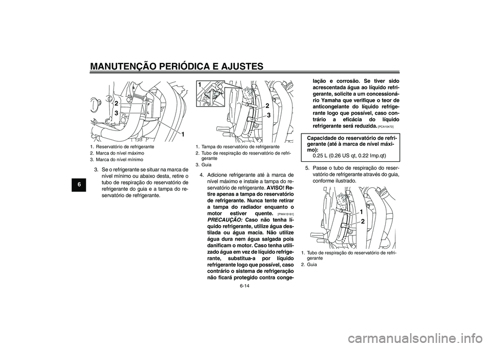 YAMAHA XJ6-N 2009  Manual de utilização (in Portuguese) MANUTENÇÃO PERIÓDICA E AJUSTES
6-14
6
3. Se o refrigerante se situar na marca de
nível mínimo ou abaixo desta, retire o
tubo de respiração do reservatório de
refrigerante do guia e a tampa do 