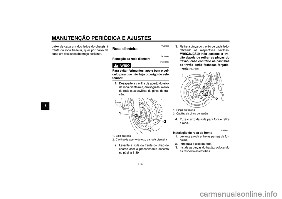 YAMAHA XJ6-N 2009  Manual de utilização (in Portuguese) MANUTENÇÃO PERIÓDICA E AJUSTES
6-40
6
baixo de cada um dos lados do chassis à
frente da roda traseira, quer por baixo de
cada um dos lados do braço oscilante.
PAU24360
Roda dianteira 
PAU24491
Re