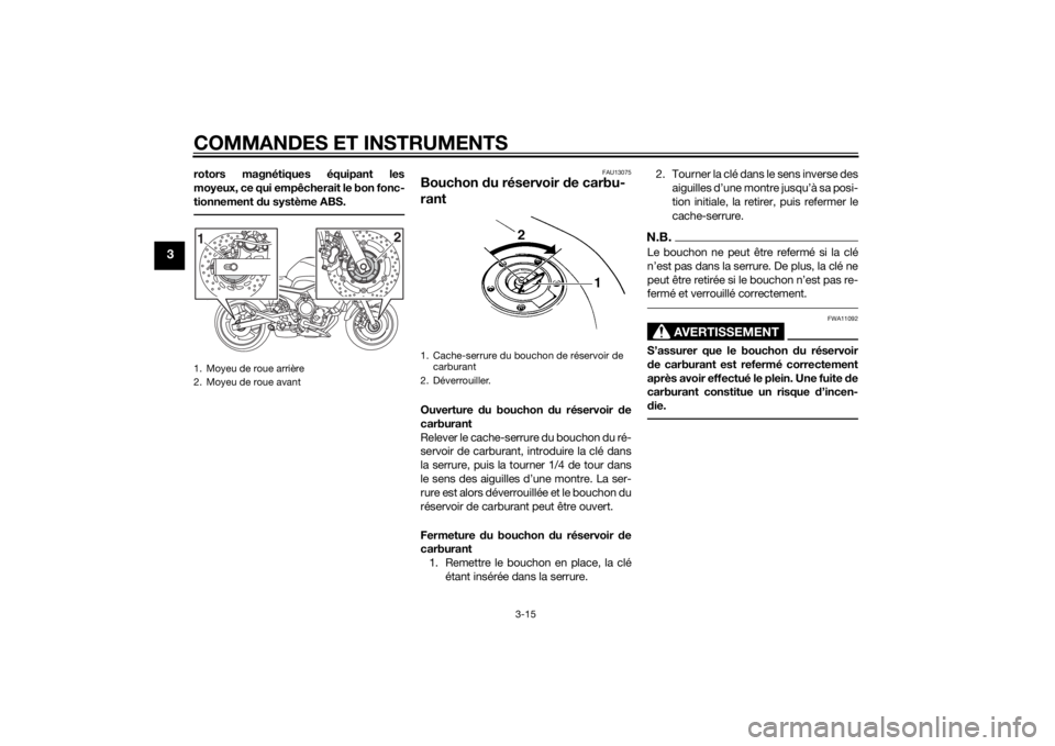 YAMAHA XJ6-S 2014  Notices Demploi (in French) COMMANDES ET INSTRUMENTS
3-15
3
rotors magnétiques équipant les
moyeux, ce qui empêcherait le bon fonc-
tionnement du système ABS.
FAU13075
Bouchon  du réservoir  de carbu-
rantOuverture  du bouc
