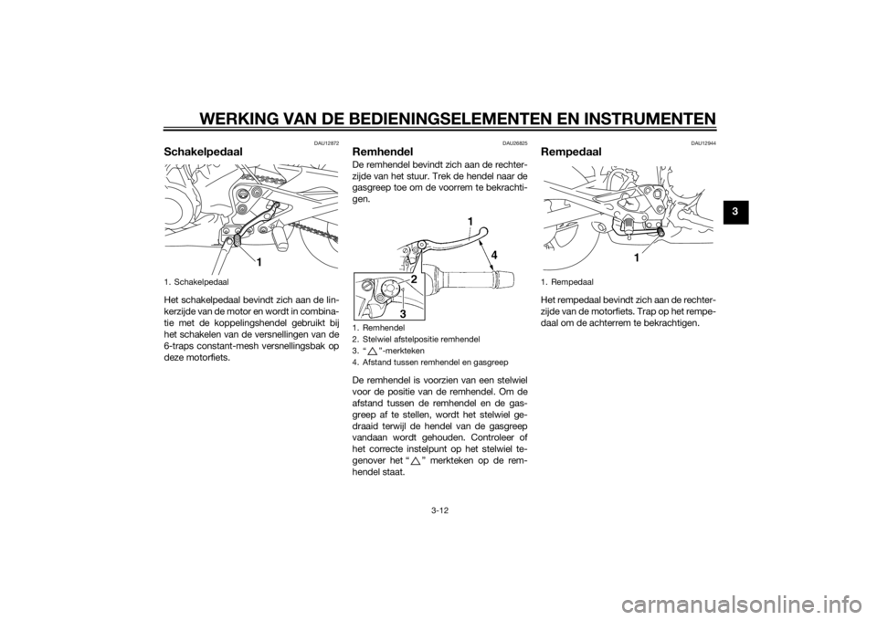 YAMAHA XJ6-S 2010  Instructieboekje (in Dutch) WERKING VAN DE BEDIENINGSELEMENTEN EN INSTRUMENTEN
3-12
3
DAU12872
SchakelpedaalHet schakelpedaal bevindt zich aan de lin-
kerzijde van de motor en wordt in combina-
tie met de koppelingshendel gebrui