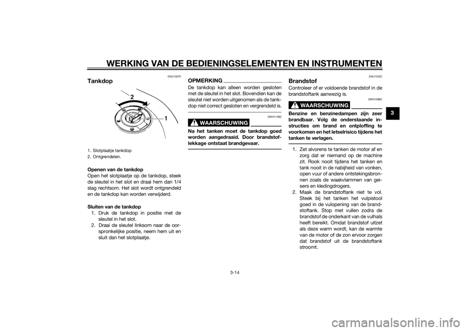 YAMAHA XJ6-S 2010  Instructieboekje (in Dutch) WERKING VAN DE BEDIENINGSELEMENTEN EN INSTRUMENTEN
3-14
3
DAU13075
TankdopOpenen van  de tankd op
Open het slotplaatje op de tankdop, steek
de sleutel in het slot en draai hem dan 1/4
slag rechtsom. H