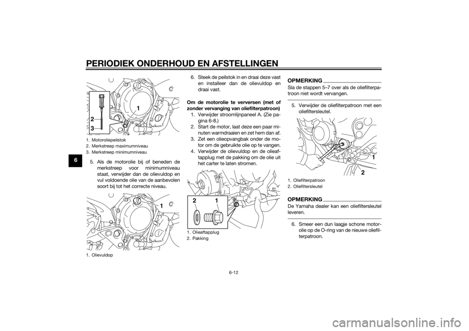 YAMAHA XJ6-S 2013 Instructieboekje (in Dutch) PERIODIEK ONDERHOUD EN AFSTELLINGEN
6-12
6
5. Als de motorolie bij of beneden demerkstreep voor minimumniveau
staat, verwijder dan de olievuldop en
vul voldoende olie van de aanbevolen
soort bij tot h YAMAHA XJ6-S 2013 Instructieboekje (in Dutch) PERIODIEK ONDERHOUD EN AFSTELLINGEN
6-12
6
5. Als de motorolie bij of beneden demerkstreep voor minimumniveau
staat, verwijder dan de olievuldop en
vul voldoende olie van de aanbevolen
soort bij tot h