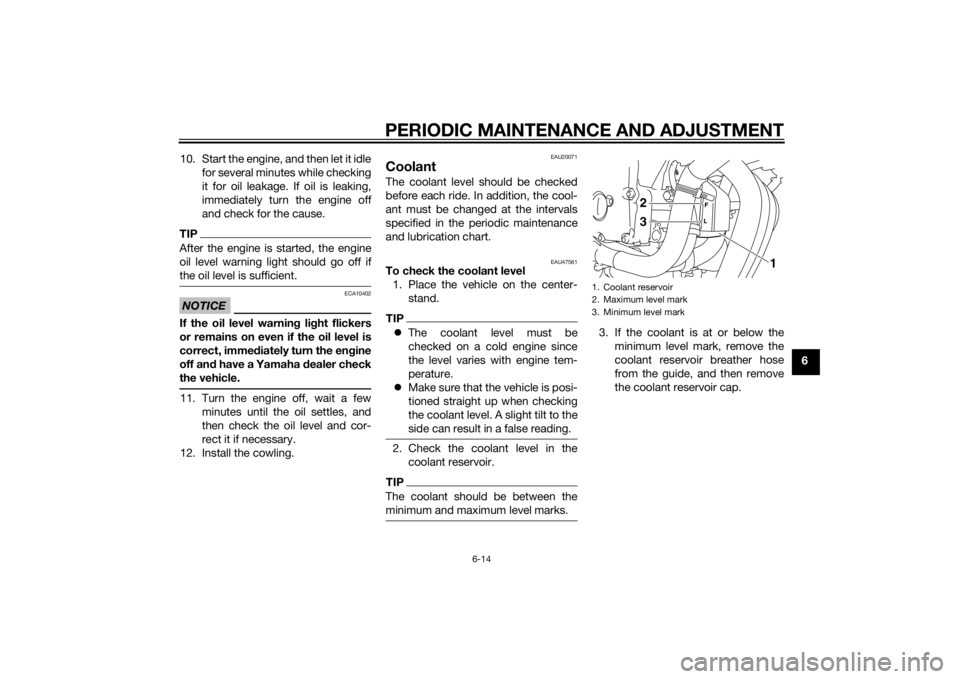 YAMAHA XJ6-S 2014  Owners Manual PERIODIC MAINTENANCE AND ADJUSTMENT
6-14
6
10. Start the engine, and then let it idle
for several minutes while checking
it for oil leakage. If oil is leaking,
immediately turn the engine off
and chec