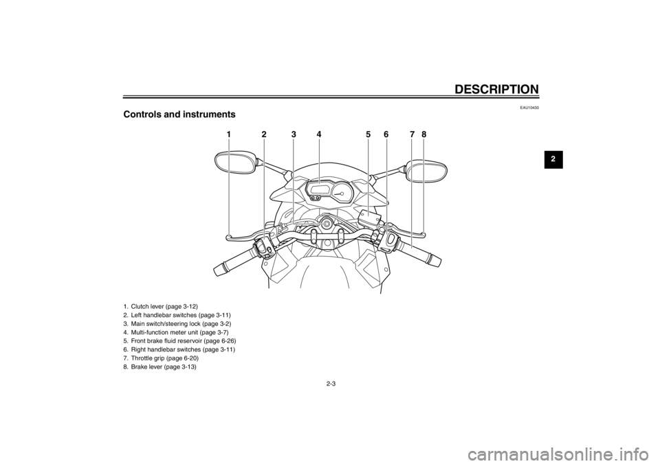 YAMAHA XJ6-S 2013 User Guide DESCRIPTION
2-3
2
EAU10430
Controls and instruments
123 5678
4
1. Clutch lever (page 3-12)
2. Left handlebar switches (page 3-11)
3. Main switch/steering lock (page 3-2)
4. Multi-function meter unit ( YAMAHA XJ6-S 2013 User Guide DESCRIPTION
2-3
2
EAU10430
Controls and instruments
123 5678
4
1. Clutch lever (page 3-12)
2. Left handlebar switches (page 3-11)
3. Main switch/steering lock (page 3-2)
4. Multi-function meter unit (