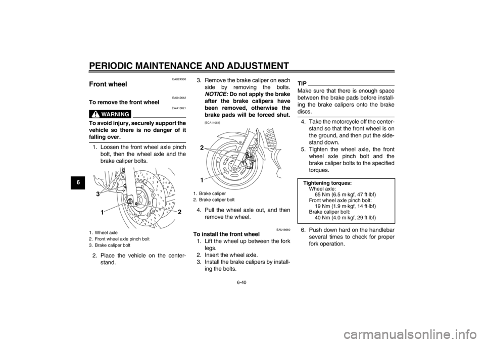 YAMAHA XJ6-S 2013 Manual Online PERIODIC MAINTENANCE AND ADJUSTMENT
6-40
6
EAU24360
Front wheel
EAU42642
To remove the front wheel
WARNING
EWA10821
To avoid injury, securely support the
vehicle so there is no danger of it
falling o YAMAHA XJ6-S 2013 Manual Online PERIODIC MAINTENANCE AND ADJUSTMENT
6-40
6
EAU24360
Front wheel
EAU42642
To remove the front wheel
WARNING
EWA10821
To avoid injury, securely support the
vehicle so there is no danger of it
falling o