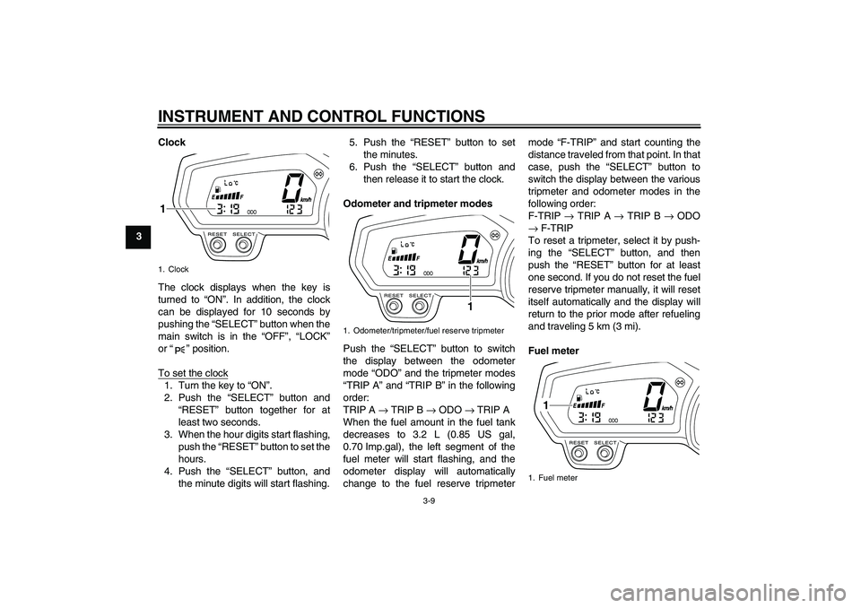 YAMAHA XJ6-S 2011  Owners Manual INSTRUMENT AND CONTROL FUNCTIONS
3-9
3Clock
The clock displays when the key is
turned to “ON”. In addition, the clock
can be displayed for 10 seconds by
pushing the “SELECT” button when the
ma