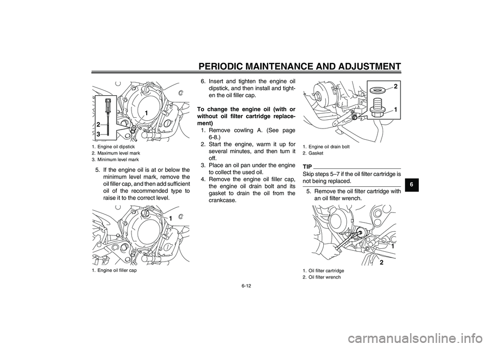 YAMAHA XJ6-S 2011 Workshop Manual PERIODIC MAINTENANCE AND ADJUSTMENT
6-12
6 5. If the engine oil is at or below the
minimum level mark, remove the
oil filler cap, and then add sufficient
oil of the recommended type to
raise it to the