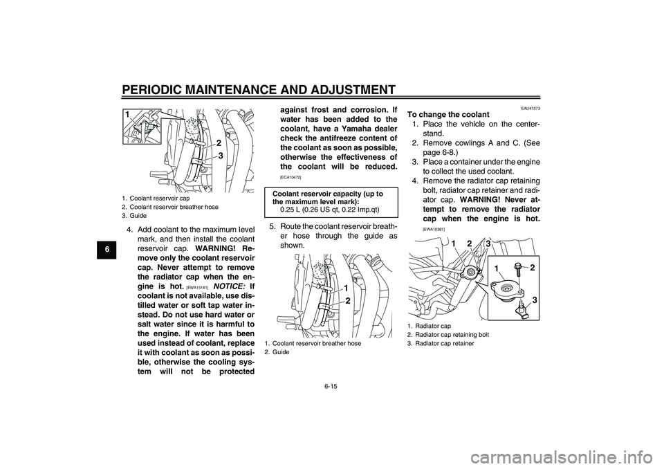 YAMAHA XJ6-S 2011 Workshop Manual PERIODIC MAINTENANCE AND ADJUSTMENT
6-15
64. Add coolant to the maximum level
mark, and then install the coolant
reservoir cap. WARNING! Re-
move only the coolant reservoir
cap. Never attempt to remov