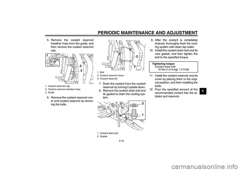 YAMAHA XJ6-S 2011 Repair Manual PERIODIC MAINTENANCE AND ADJUSTMENT
6-16
6 5. Remove the coolant reservoir
breather hose from the guide, and
then remove the coolant reservoir
cap.
6. Remove the coolant reservoir cov-
er and coolant 