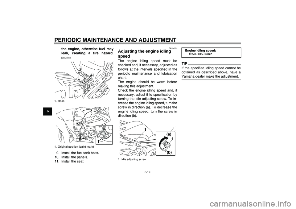 YAMAHA XJ6-S 2011 Repair Manual PERIODIC MAINTENANCE AND ADJUSTMENT
6-19
6the engine, otherwise fuel may
leak, creating a fire hazard.
[EWA12463]
9. Install the fuel tank bolts.
10. Install the panels.
11. Install the seat.
EAU34301