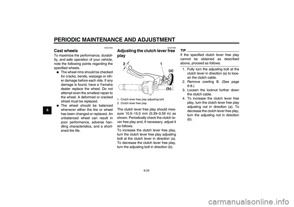 YAMAHA XJ6-S 2011 Repair Manual PERIODIC MAINTENANCE AND ADJUSTMENT
6-23
6
EAU21962
Cast wheels To maximize the performance, durabil-
ity, and safe operation of your vehicle,
note the following points regarding the
specified wheels.