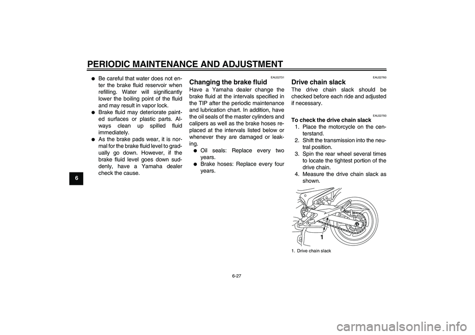 YAMAHA XJ6-S 2011 Manual PDF PERIODIC MAINTENANCE AND ADJUSTMENT
6-27
6

Be careful that water does not en-
ter the brake fluid reservoir when
refilling. Water will significantly
lower the boiling point of the fluid
and may resu