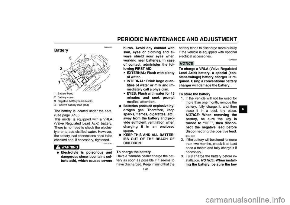 YAMAHA XJ6-S 2011 Manual PDF PERIODIC MAINTENANCE AND ADJUSTMENT
6-34
6
EAU50290
Battery The battery is located under the seat.
(See page 3-18.)
This model is equipped with a VRLA
(Valve Regulated Lead Acid) battery.
There is no 
