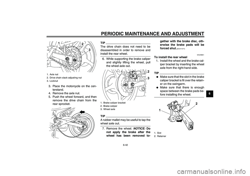 YAMAHA XJ6-S 2011 Manual Online PERIODIC MAINTENANCE AND ADJUSTMENT
6-42
6 3. Place the motorcycle on the cen-
terstand.
4. Remove the axle nut.
5. Push the wheel forward, and then
remove the drive chain from the
rear sprocket.
TIPT