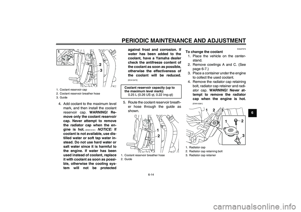 YAMAHA XJ6-S 2010 User Guide PERIODIC MAINTENANCE AND ADJUSTMENT
6-14
6 4. Add coolant to the maximum level
mark, and then install the coolant
reservoir cap. WARNING! Re-
move only the coolant reservoir
cap. Never attempt to remo