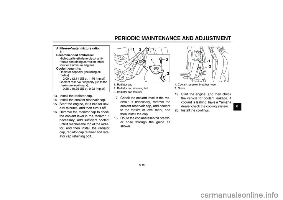 YAMAHA XJ6-S 2010 User Guide PERIODIC MAINTENANCE AND ADJUSTMENT
6-16
6 13. Install the radiator cap.
14. Install the coolant reservoir cap.
15. Start the engine, let it idle for sev-
eral minutes, and then turn it off.
16. Remov