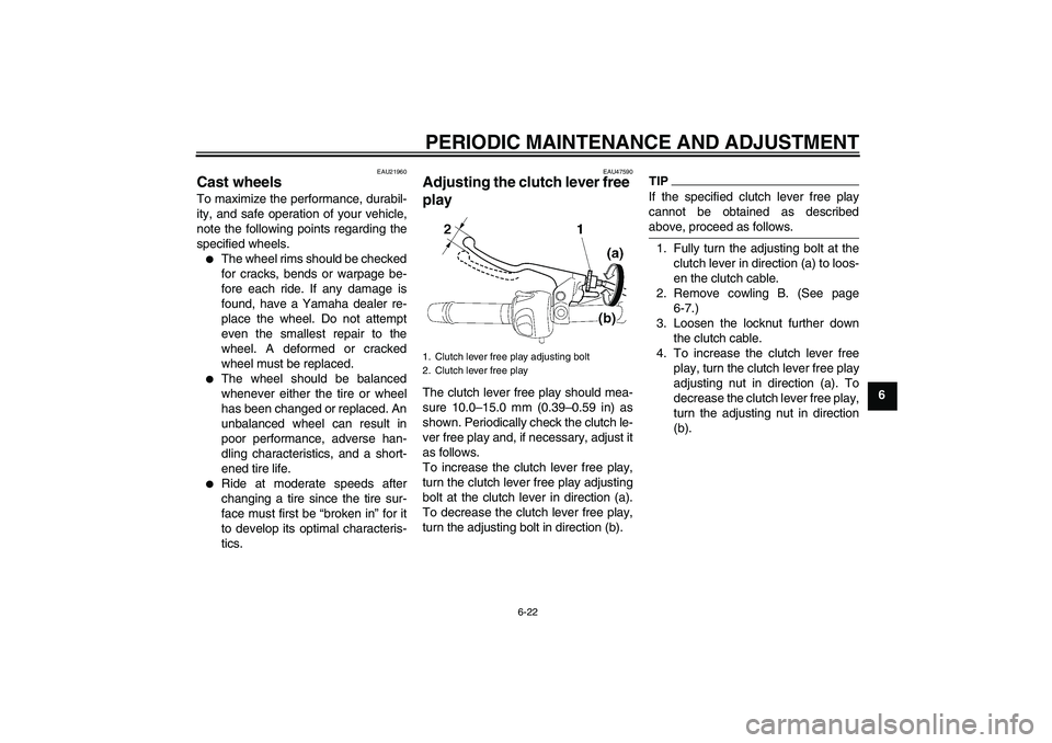 YAMAHA XJ6-S 2010 Repair Manual PERIODIC MAINTENANCE AND ADJUSTMENT
6-22
6
EAU21960
Cast wheels To maximize the performance, durabil-
ity, and safe operation of your vehicle,
note the following points regarding the
specified wheels.