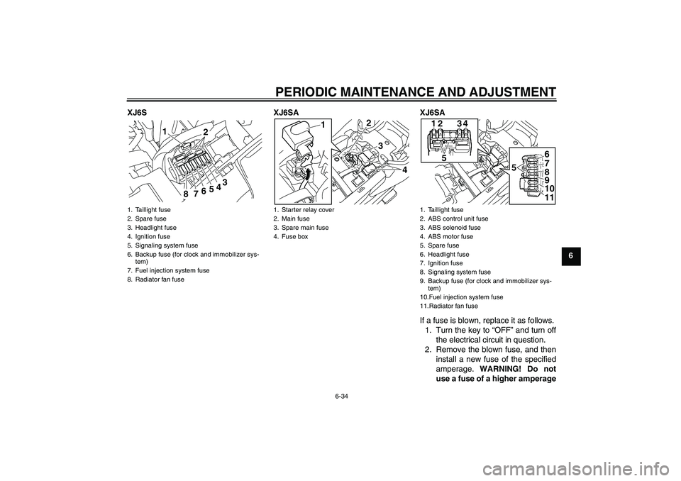 YAMAHA XJ6-S 2010 Owners Manual PERIODIC MAINTENANCE AND ADJUSTMENT
6-34
6 XJ6S XJ6SA XJ6SA
If a fuse is blown, replace it as follows.
1. Turn the key to “OFF” and turn off
the electrical circuit in question.
2. Remove the blown YAMAHA XJ6-S 2010 Owners Manual PERIODIC MAINTENANCE AND ADJUSTMENT
6-34
6 XJ6S XJ6SA XJ6SA
If a fuse is blown, replace it as follows.
1. Turn the key to “OFF” and turn off
the electrical circuit in question.
2. Remove the blown