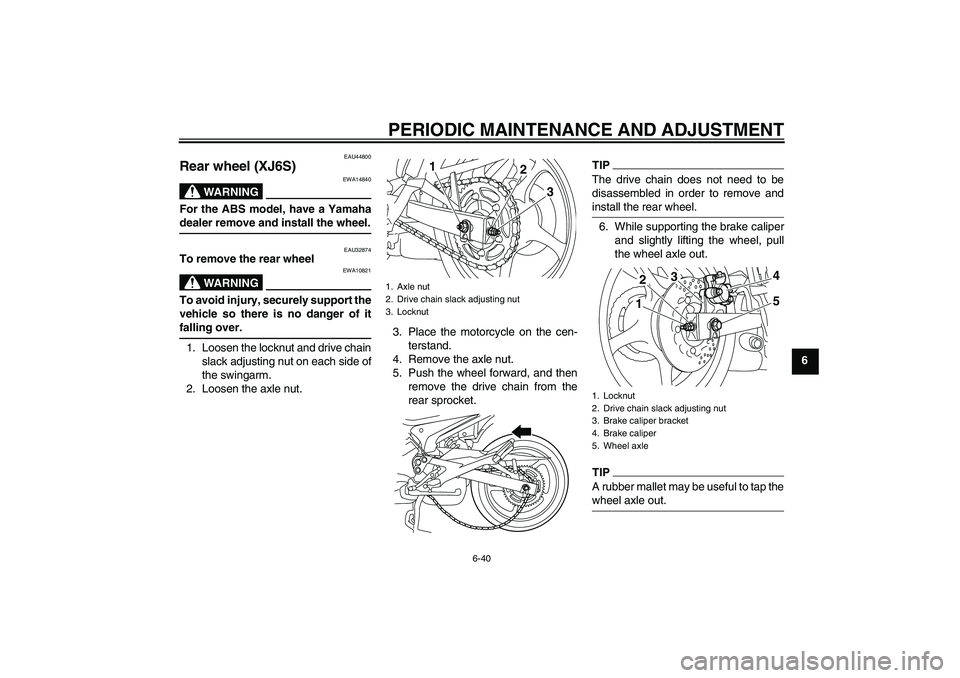YAMAHA XJ6-S 2010 Manual Online PERIODIC MAINTENANCE AND ADJUSTMENT
6-40
6
EAU44800
Rear wheel (XJ6S)
WARNING
EWA14840
For the ABS model, have a Yamaha
dealer remove and install the wheel.
EAU32874
To remove the rear wheel
WARNING
E