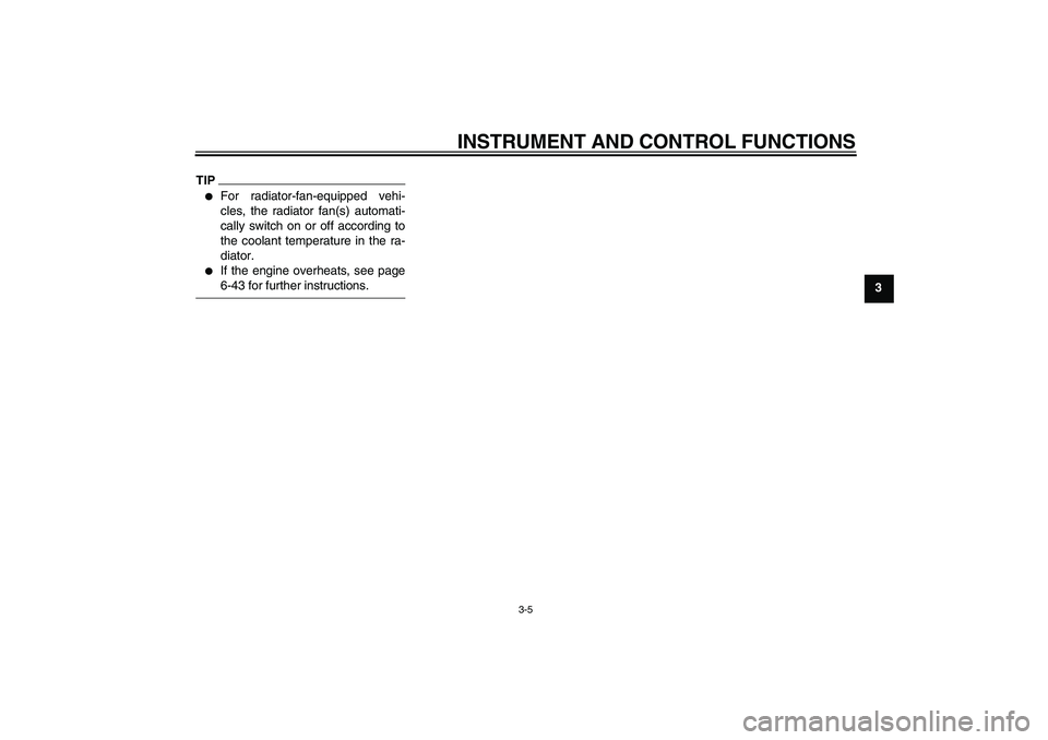 YAMAHA XJ6-S 2009 User Guide INSTRUMENT AND CONTROL FUNCTIONS
3-5
3
TIP
For radiator-fan-equipped vehi-
cles, the radiator fan(s) automati-
cally switch on or off according to
the coolant temperature in the ra-
diator.

If the 