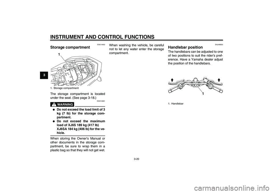 YAMAHA XJ6-S 2009 Owners Guide INSTRUMENT AND CONTROL FUNCTIONS
3-20
3
EAU14452
Storage compartment The storage compartment is located
under the seat. (See page 3-18.)
WARNING
EWA10961

Do not exceed the load limit of 3
kg (7 lb) 
