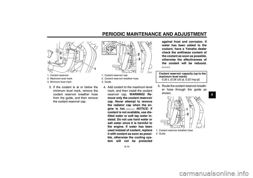 YAMAHA XJ6-S 2009 Workshop Manual PERIODIC MAINTENANCE AND ADJUSTMENT
6-14
6 3. If the coolant is at or below the
minimum level mark, remove the
coolant reservoir breather hose
from the guide, and then remove
the coolant reservoir cap