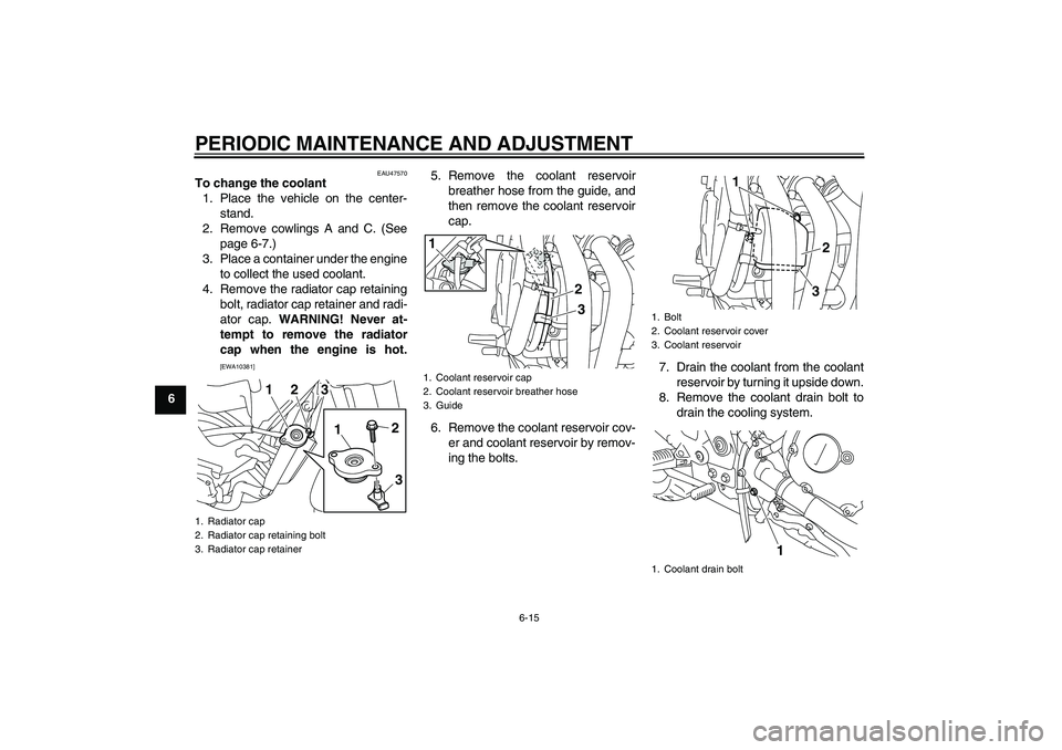 YAMAHA XJ6-S 2009 Workshop Manual PERIODIC MAINTENANCE AND ADJUSTMENT
6-15
6
EAU47570
To change the coolant
1. Place the vehicle on the center-
stand.
2. Remove cowlings A and C. (See
page 6-7.)
3. Place a container under the engine
t