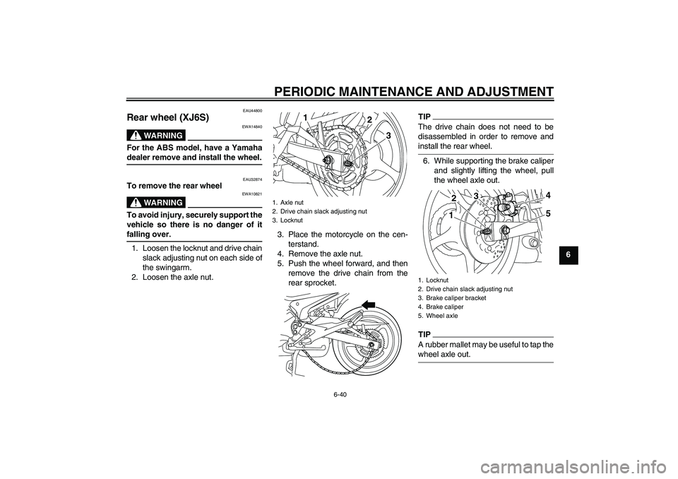 YAMAHA XJ6-S 2009 Manual Online PERIODIC MAINTENANCE AND ADJUSTMENT
6-40
6
EAU44800
Rear wheel (XJ6S)
WARNING
EWA14840
For the ABS model, have a Yamahadealer remove and install the wheel.
EAU32874
To remove the rear wheel
WARNING
EW