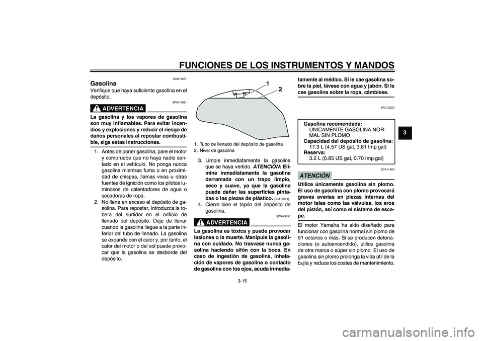 YAMAHA XJ6-S 2009  Manuale de Empleo (in Spanish) FUNCIONES DE LOS INSTRUMENTOS Y MANDOS
3-15
3
SAU13221
Gasolina Verifique que haya suficiente gasolina en el
depósito.
ADVERTENCIA
SWA10881
La gasolina y los vapores de gasolina
son muy inflamables. 
