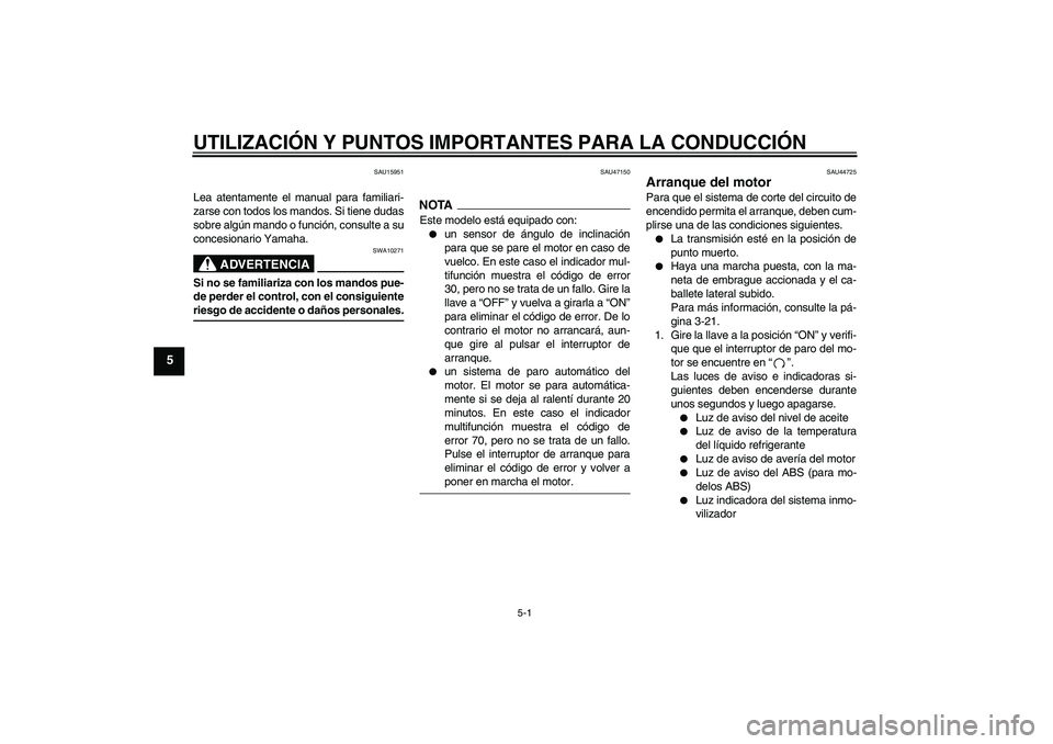 YAMAHA XJ6-S 2009  Manuale de Empleo (in Spanish) UTILIZACIÓN Y PUNTOS IMPORTANTES PARA LA CONDUCCIÓN
5-1
5
SAU15951
Lea atentamente el manual para familiari-
zarse con todos los mandos. Si tiene dudas
sobre algún mando o función, consulte a su
c