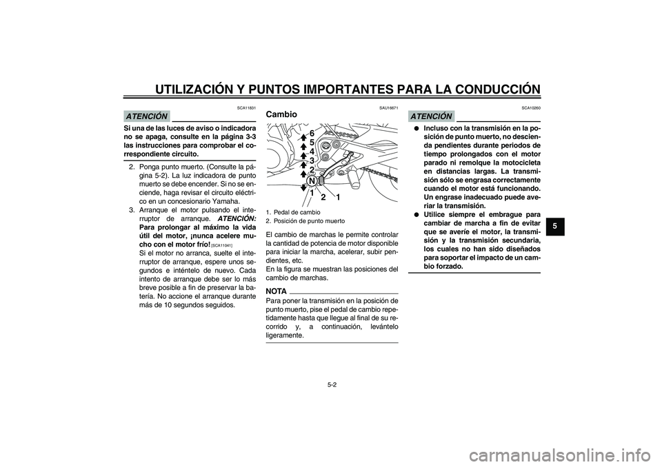 YAMAHA XJ6-S 2009  Manuale de Empleo (in Spanish) UTILIZACIÓN Y PUNTOS IMPORTANTES PARA LA CONDUCCIÓN
5-2
5
ATENCIÓN
SCA11831
Si una de las luces de aviso o indicadora
no se apaga, consulte en la página 3-3
las instrucciones para comprobar el co-