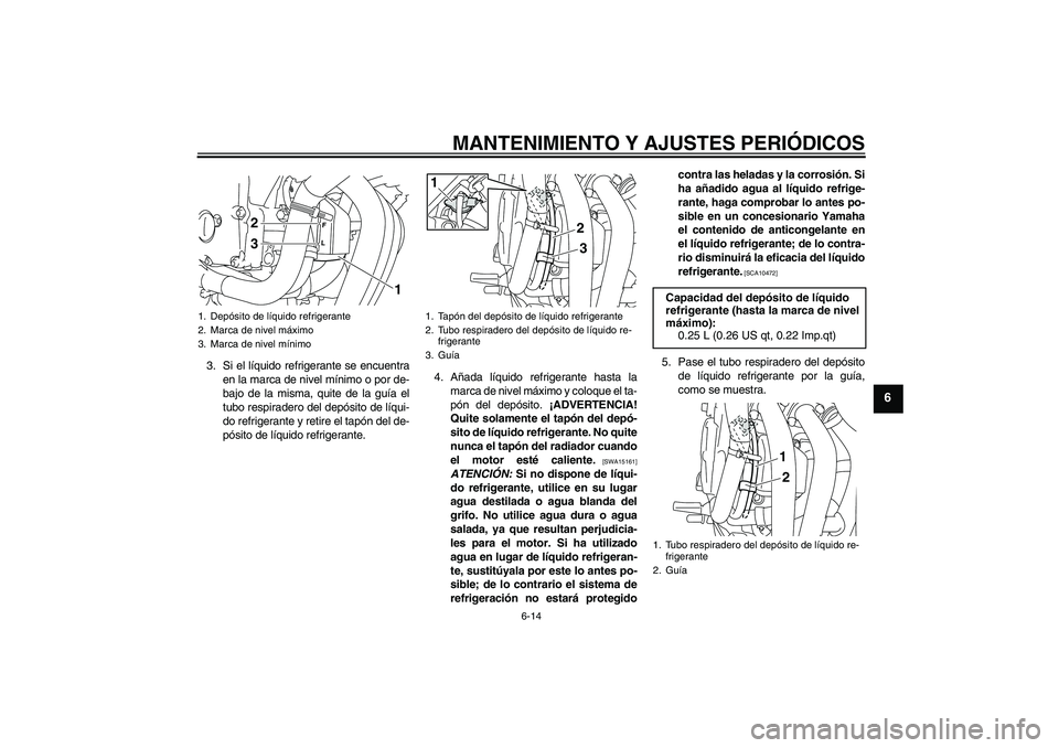 YAMAHA XJ6-S 2009  Manuale de Empleo (in Spanish) MANTENIMIENTO Y AJUSTES PERIÓDICOS
6-14
6
3. Si el líquido refrigerante se encuentra
en la marca de nivel mínimo o por de-
bajo de la misma, quite de la guía el
tubo respiradero del depósito de l
