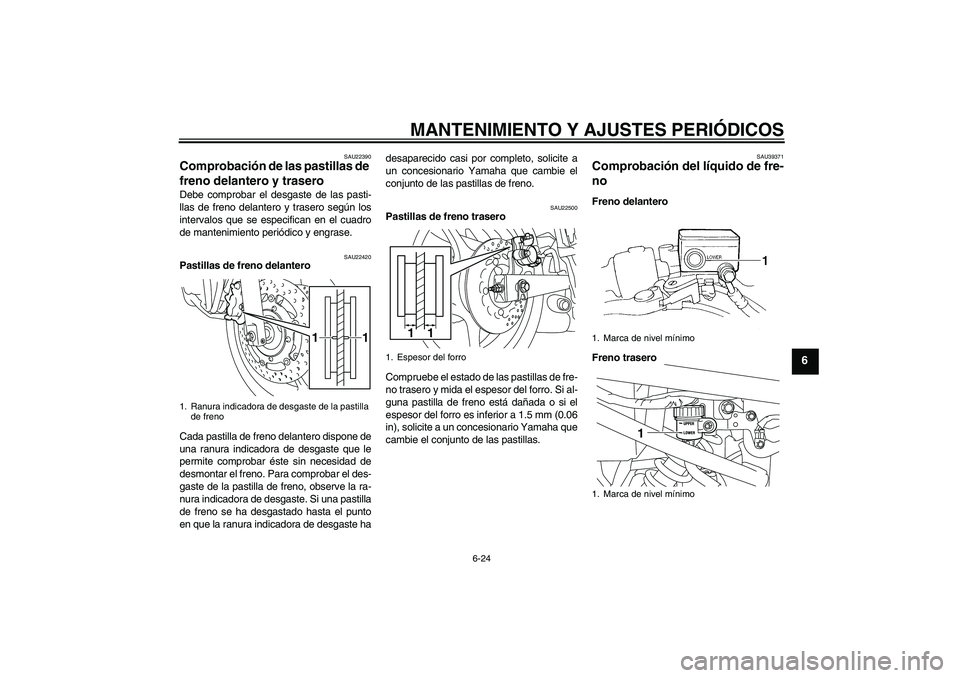 YAMAHA XJ6-S 2009  Manuale de Empleo (in Spanish) MANTENIMIENTO Y AJUSTES PERIÓDICOS
6-24
6
SAU22390
Comprobación de las pastillas de 
freno delantero y trasero Debe comprobar el desgaste de las pasti-
llas de freno delantero y trasero según los
i
