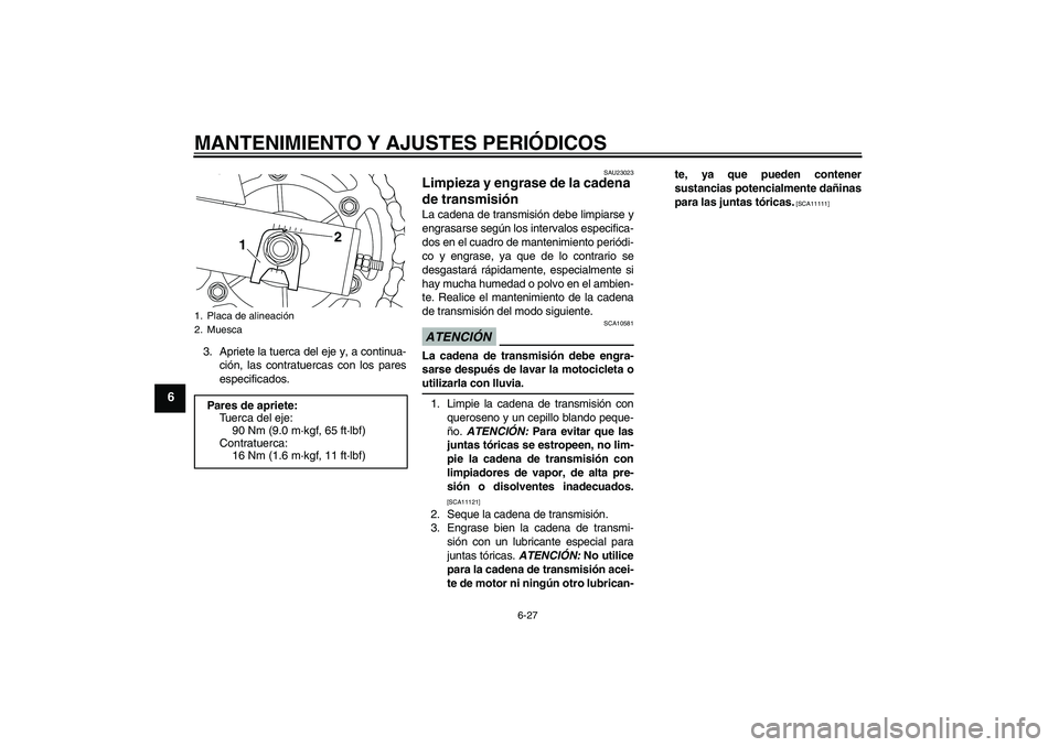 YAMAHA XJ6-S 2009  Manuale de Empleo (in Spanish) MANTENIMIENTO Y AJUSTES PERIÓDICOS
6-27
6
3. Apriete la tuerca del eje y, a continua-
ción, las contratuercas con los pares
especificados.
SAU23023
Limpieza y engrase de la cadena 
de transmisión L