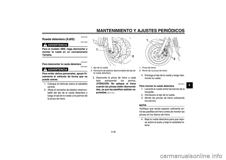 YAMAHA XJ6-S 2009  Manuale de Empleo (in Spanish) MANTENIMIENTO Y AJUSTES PERIÓDICOS
6-38
6
SAU44790
Rueda delantera (XJ6S)
ADVERTENCIA
SWA14840
Para el modelo ABS, haga desmontar y
montar la rueda en un concesionarioYamaha.
SAU42641
Para desmontar 