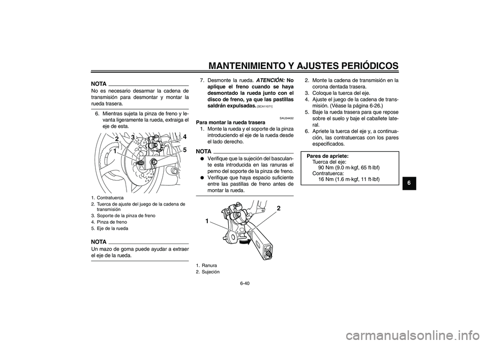 YAMAHA XJ6-S 2009  Manuale de Empleo (in Spanish) MANTENIMIENTO Y AJUSTES PERIÓDICOS
6-40
6
NOTANo es necesario desarmar la cadena de
transmisión para desmontar y montar larueda trasera.
6. Mientras sujeta la pinza de freno y le-
vanta ligeramente 