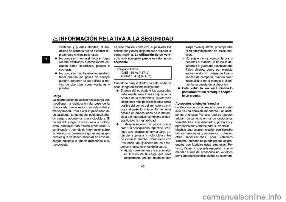 YAMAHA XJ6-S 2009  Manuale de Empleo (in Spanish) INFORMACIÓN RELATIVA A LA SEGURIDAD
1-3
1
ventanas y puertas abiertas, el mo-
nóxido de carbono puede alcanzar rá-
pidamente niveles peligrosos.

No ponga en marcha el motor en luga-
res mal venti