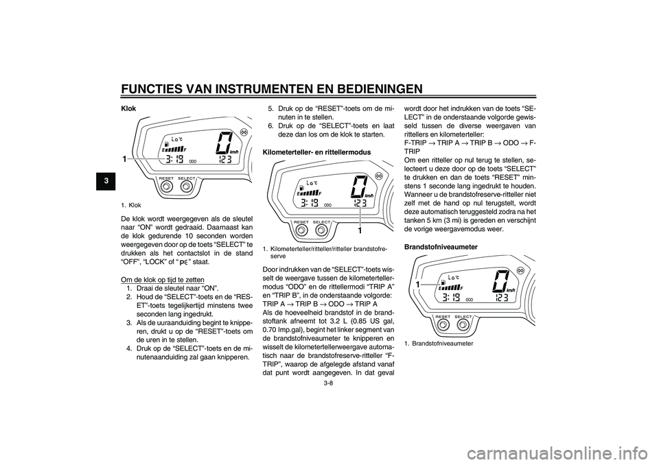 YAMAHA XJ6-S 2009  Instructieboekje (in Dutch) FUNCTIES VAN INSTRUMENTEN EN BEDIENINGEN
3-8
3
Klok
De klok wordt weergegeven als de sleutel
naar “ON” wordt gedraaid. Daarnaast kan
de klok gedurende 10 seconden worden
weergegeven door op de toe