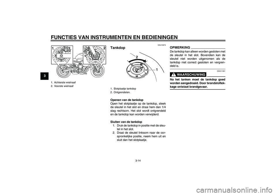 YAMAHA XJ6-S 2009  Instructieboekje (in Dutch) FUNCTIES VAN INSTRUMENTEN EN BEDIENINGEN
3-14
3
DAU13074
Tankdop Openen van de tankdop
Open het slotplaatje op de tankdop, steek
de sleutel in het slot en draai hem dan 1/4
slag rechtsom. Het slot wor